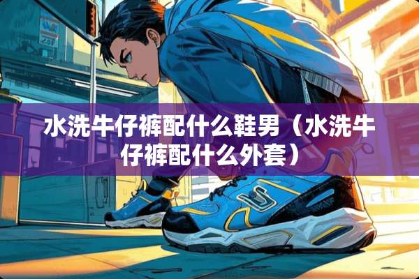 水洗牛仔裤配什么鞋男（水洗牛仔裤配什么外套）