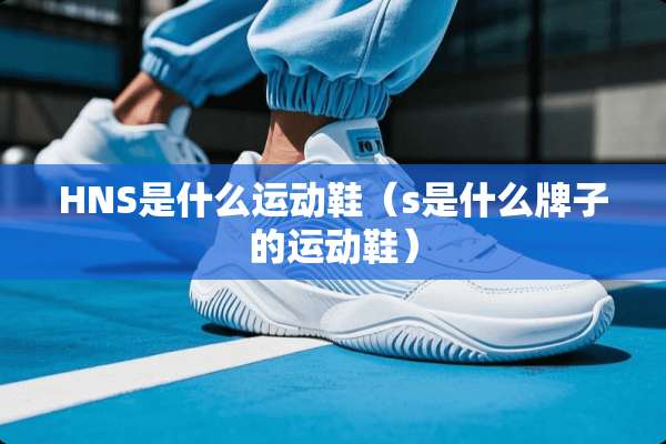 HNS是什么运动鞋（s是什么牌子的运动鞋）