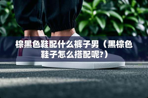 棕黑色鞋配什么裤子男（黑棕色鞋子怎么搭配呢?）