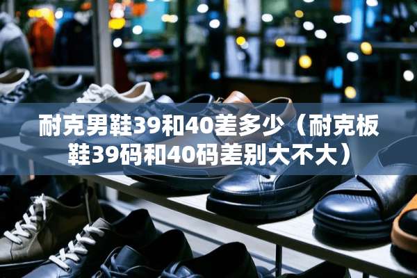 耐克男鞋39和40差多少（耐克板鞋39码和40码差别大不大）