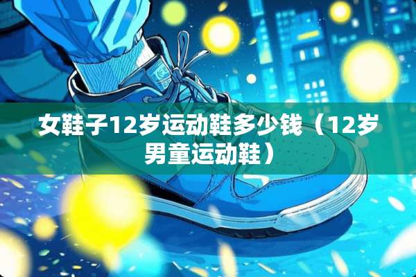 女鞋子12岁运动鞋多少钱（12岁男童运动鞋）