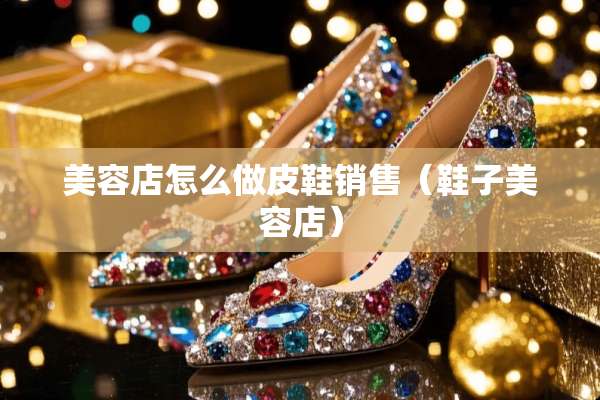美容店怎么做皮鞋销售（鞋子美容店）