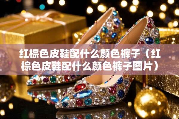 红棕色皮鞋配什么颜色裤子（红棕色皮鞋配什么颜色裤子图片）