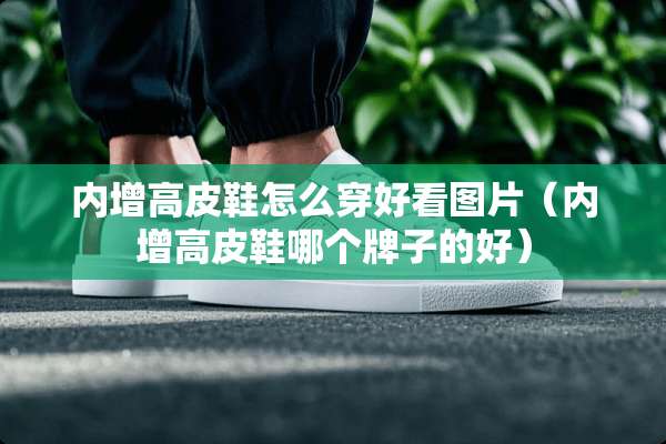 内增高皮鞋怎么穿好看图片（内增高皮鞋哪个牌子的好）