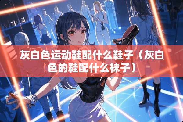 灰白色运动鞋配什么鞋子（灰白色的鞋配什么袜子）