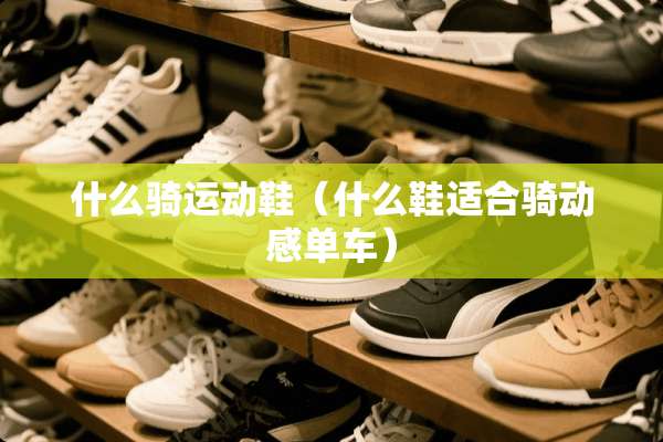什么骑运动鞋（什么鞋适合骑动感单车）