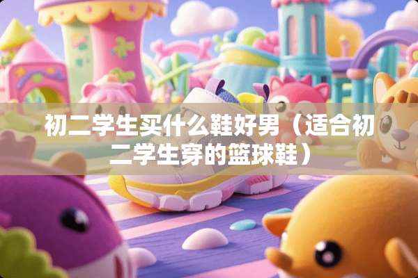初二学生买什么鞋好男（适合初二学生穿的篮球鞋）
