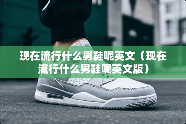 现在流行什么男鞋呢英文（现在流行什么男鞋呢英文版）