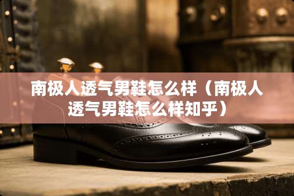 南极人透气男鞋怎么样（南极人透气男鞋怎么样知乎）