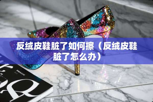 反绒皮鞋脏了如何擦（反绒皮鞋脏了怎么办）