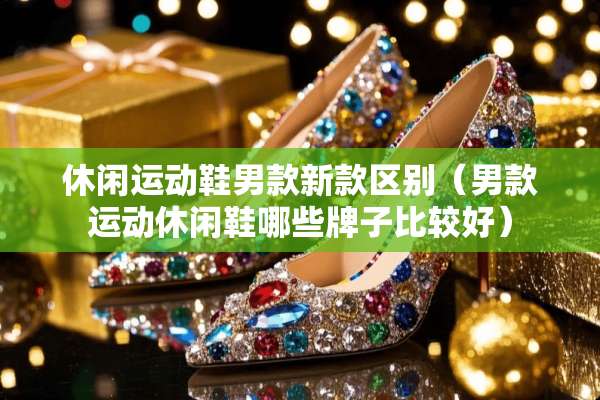 休闲运动鞋男款新款区别（男款运动休闲鞋哪些牌子比较好）
