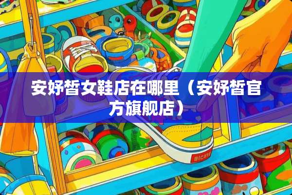 安妤皙女鞋店在哪里（安妤皙官方旗舰店）
