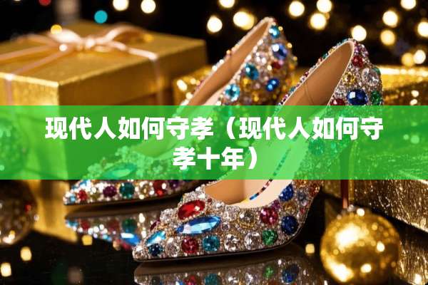 现代人如何守孝（现代人如何守孝十年）