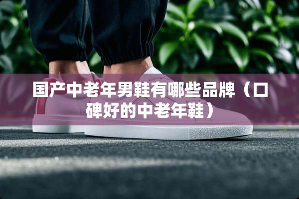 国产中老年男鞋有哪些品牌（口碑好的中老年鞋）
