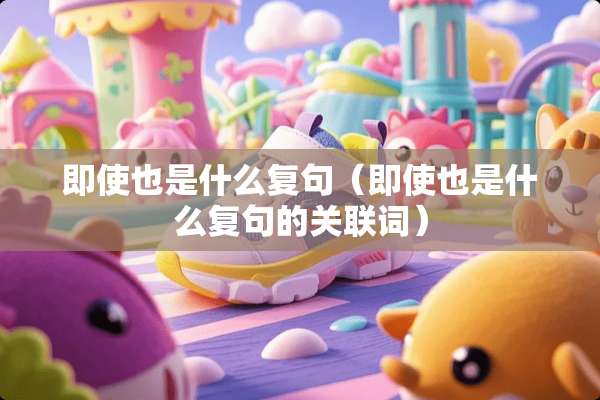 即使也是什么复句（即使也是什么复句的关联词）