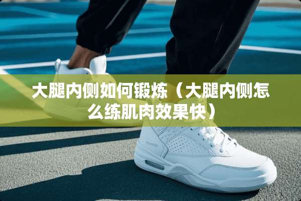 大腿内侧如何锻炼（大腿内侧怎么练肌肉效果快）