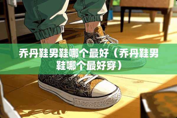 乔丹鞋男鞋哪个最好（乔丹鞋男鞋哪个最好穿）