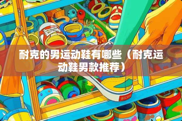 耐克的男运动鞋有哪些（耐克运动鞋男款推荐）