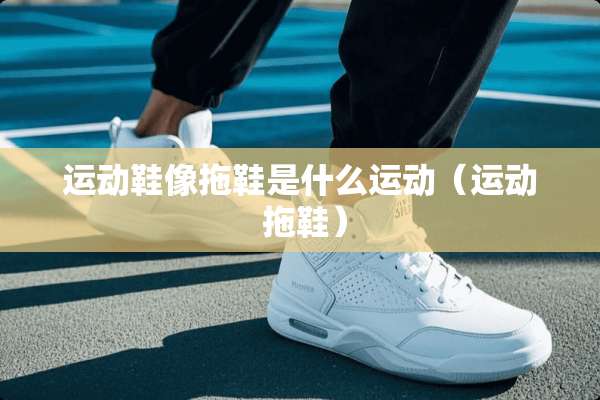 运动鞋像拖鞋是什么运动（运动 拖鞋）