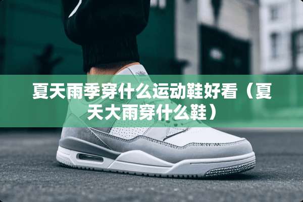 夏天雨季穿什么运动鞋好看（夏天大雨穿什么鞋）
