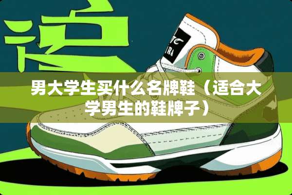 男大学生买什么名牌鞋（适合大学男生的鞋牌子）
