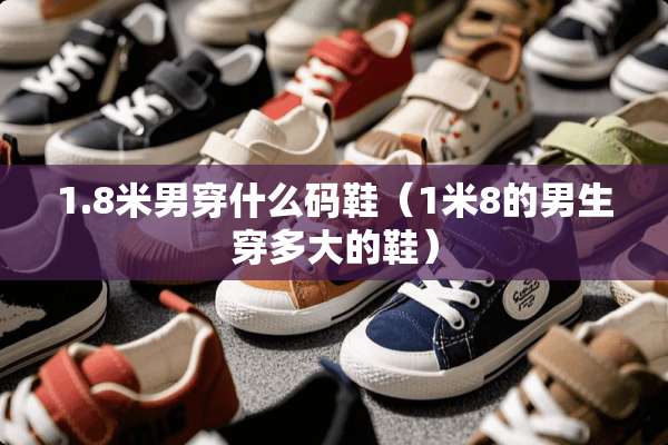 1.8米男穿什么码鞋（1米8的男生穿多大的鞋）