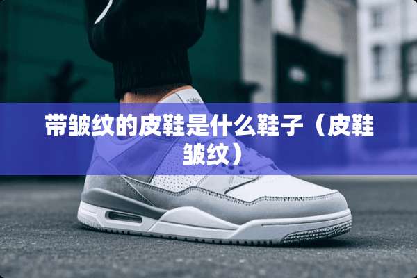 带皱纹的皮鞋是什么鞋子（皮鞋 皱纹）