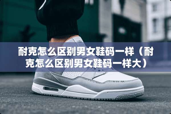 耐克怎么区别男女鞋码一样（耐克怎么区别男女鞋码一样大）