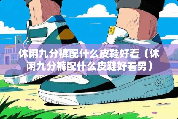 休闲九分裤配什么皮鞋好看（休闲九分裤配什么皮鞋好看男）