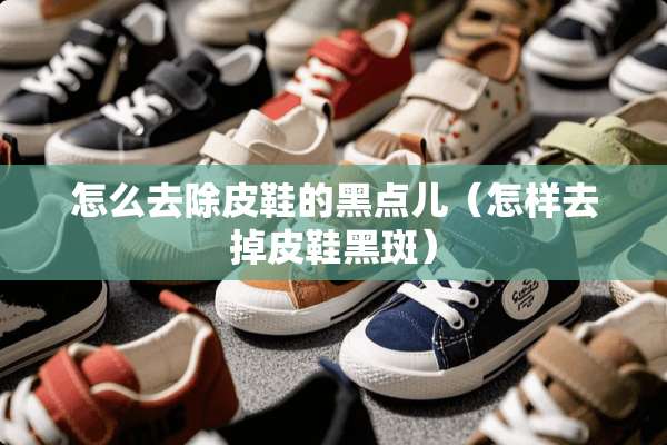 怎么去除皮鞋的黑点儿（怎样去掉皮鞋黑斑）