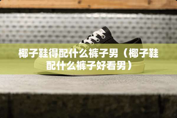 椰子鞋得配什么裤子男（椰子鞋配什么裤子好看男）