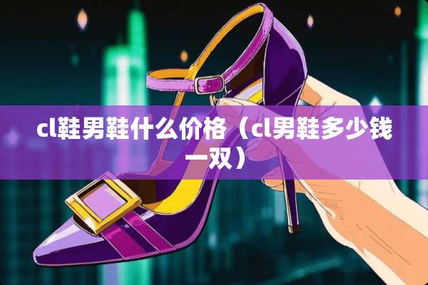cl鞋男鞋什么价格（cl男鞋多少钱一双）