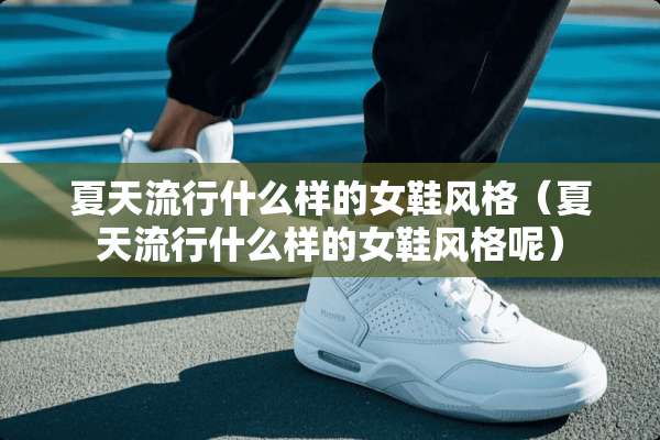 夏天流行什么样的女鞋风格（夏天流行什么样的女鞋风格呢）