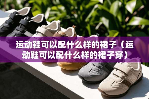 运动鞋可以配什么样的裙子（运动鞋可以配什么样的裙子穿）