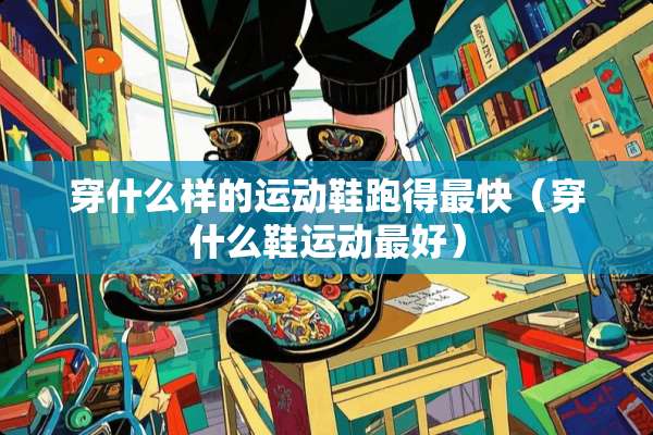 穿什么样的运动鞋跑得最快（穿什么鞋运动最好）