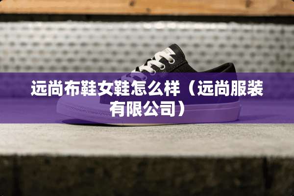 远尚布鞋女鞋怎么样（远尚服装有限公司）