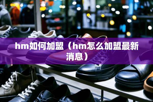 hm如何加盟（hm怎么加盟最新消息）