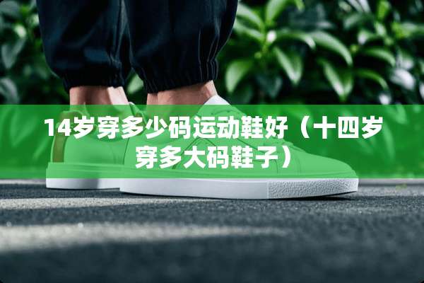 14岁穿多少码运动鞋好（十四岁穿多大码鞋子）