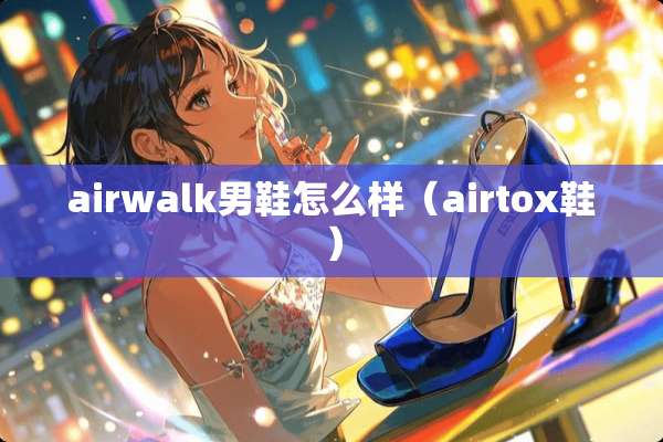 airwalk男鞋怎么样（airtox鞋）