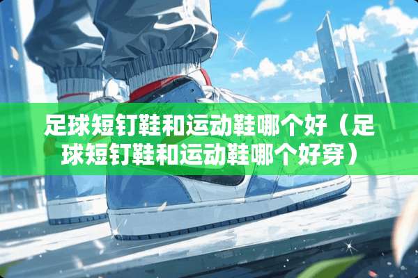 **短钉鞋和运动鞋哪个好（**短钉鞋和运动鞋哪个好穿）
