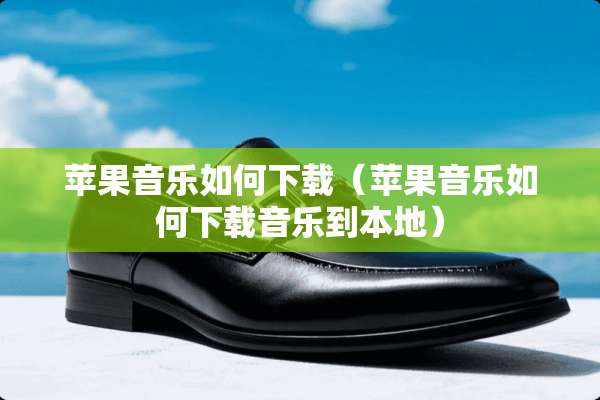 苹果音乐如何下载（苹果音乐如何下载音乐到本地）