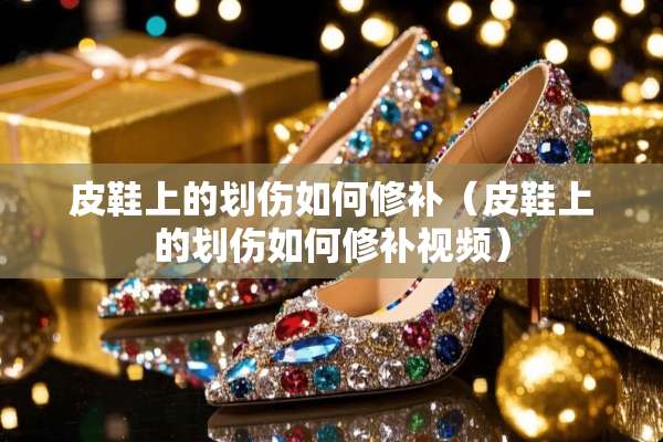 皮鞋上的划伤如何修补（皮鞋上的划伤如何修补视频）