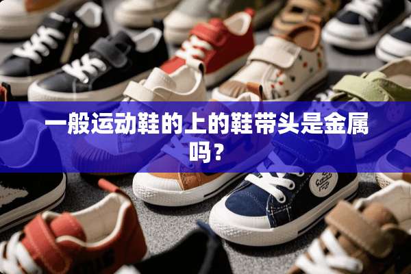 一般运动鞋的上的鞋带头是金属吗？