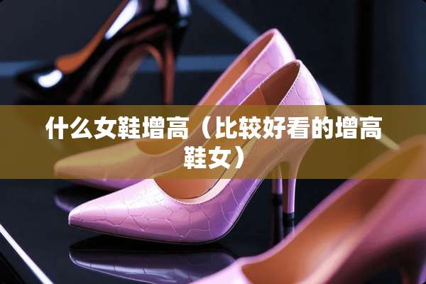 什么女鞋增高（比较好看的增高鞋女）