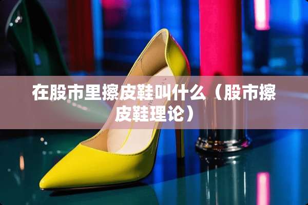 在股市里擦皮鞋叫什么（股市擦皮鞋理论）