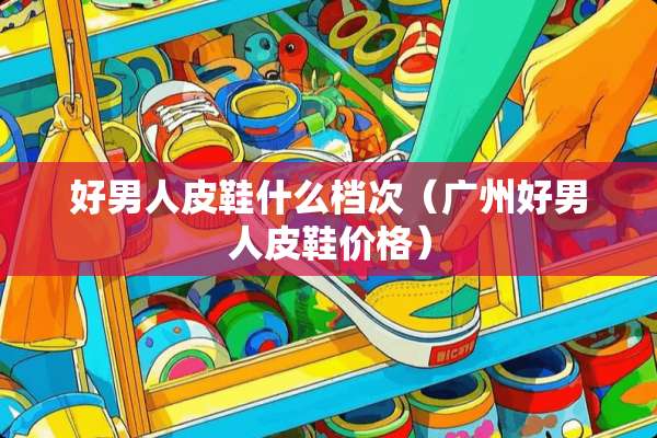 好男**鞋什么档次（广州好男**鞋价格）