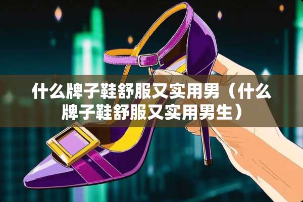 什么牌子鞋舒服又实用男（什么牌子鞋舒服又实用男生）