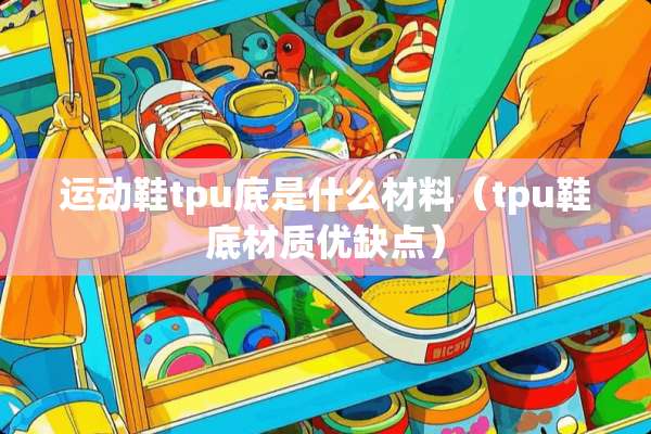 运动鞋tpu底是什么材料（tpu鞋底材质优缺点）