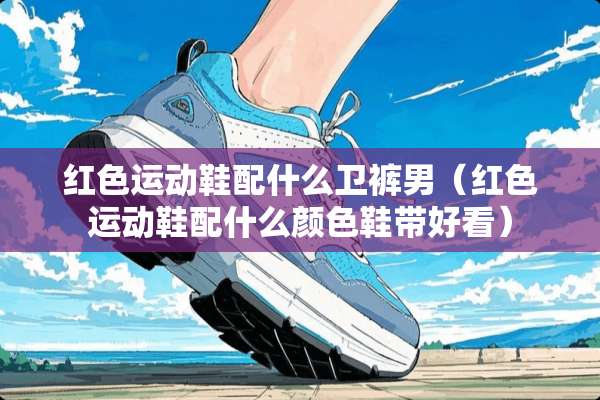 红色运动鞋配什么卫裤男（红色运动鞋配什么颜色鞋带好看）