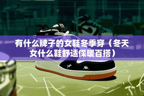 有什么牌子的女鞋冬季穿（冬天女什么鞋舒适保暖百搭）